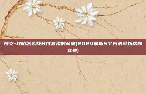 预支-攻略怎么找分付套现的商家(2024最新5个方法可以帮你实现)