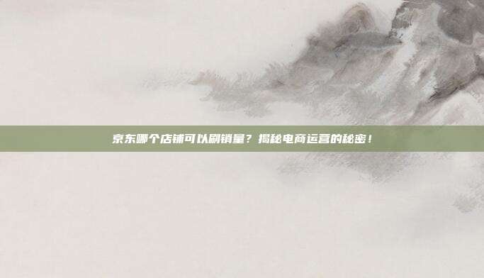京东哪个店铺可以刷销量?揭秘电商运营的秘密!