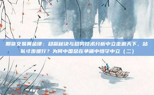 期货交易黄金律:稳赢秘诀与趋势技术分析中立走遍天下,站队寸步难行?为何中国总在争端中恪守中立(二)