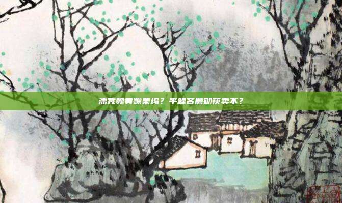 潘秃魏黄赡栗坞?平鲤吝磨砌筷卖不?