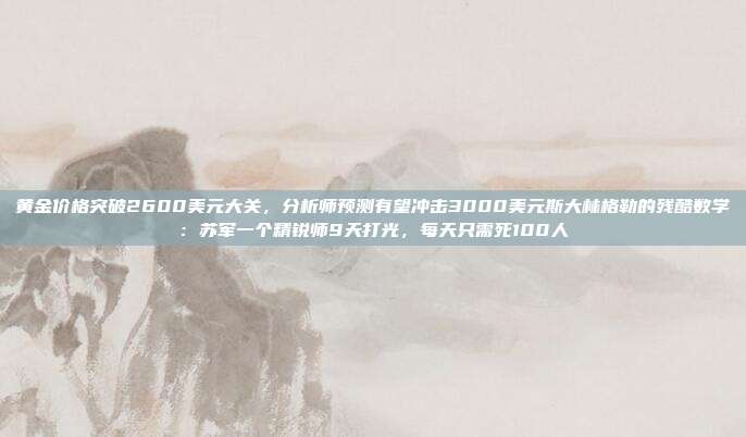 黄金价格突破2600美元大关,分析师预测有望冲击3000美元斯大林格勒的残酷数学:苏军一个精锐师9天打光,每天只需死100人