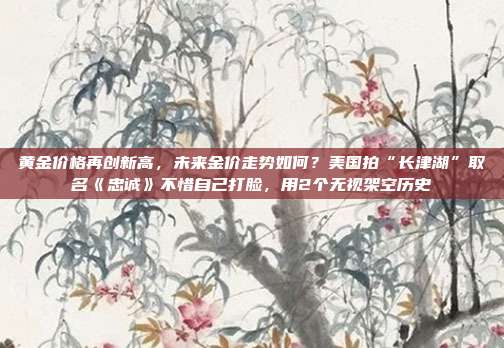 黄金价格再创新高,未来金价走势如何?美国拍“长津湖”取名《忠诚》不惜自己打脸,用2个无视架空历史