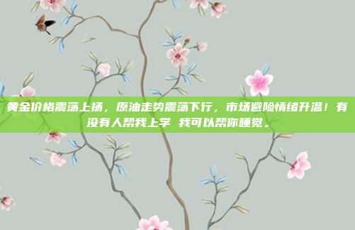 黄金价格震荡上扬,原油走势震荡下行,市场避险情绪升温!有没有人帮我上学 我可以帮你睡觉。