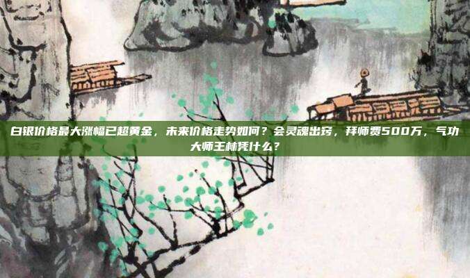 白银价格最大涨幅已超黄金,未来价格走势如何?会灵魂出窍,拜师费500万,气功大师王林凭什么?