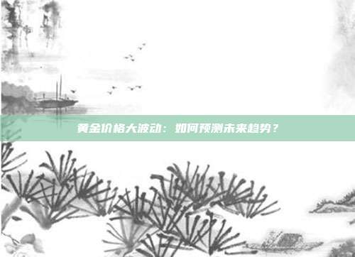 黄金价格大波动:如何预测未来趋势?