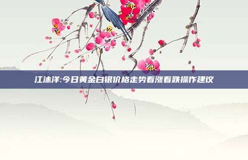 江沐洋:今日黄金白银价格走势看涨看跌操作建议