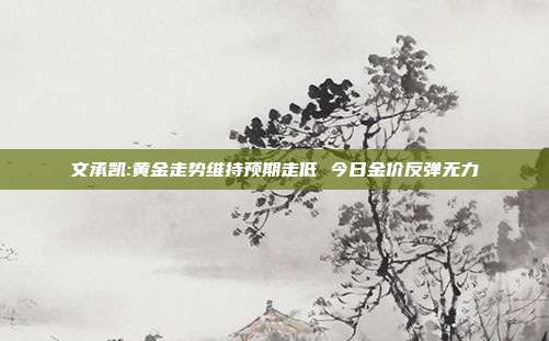 文承凯:黄金走势维持预期走低 今日金价反弹无力