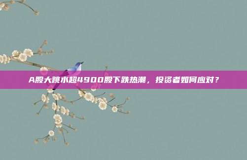 A股大跳水超4900股下跌热潮,投资者如何应对?