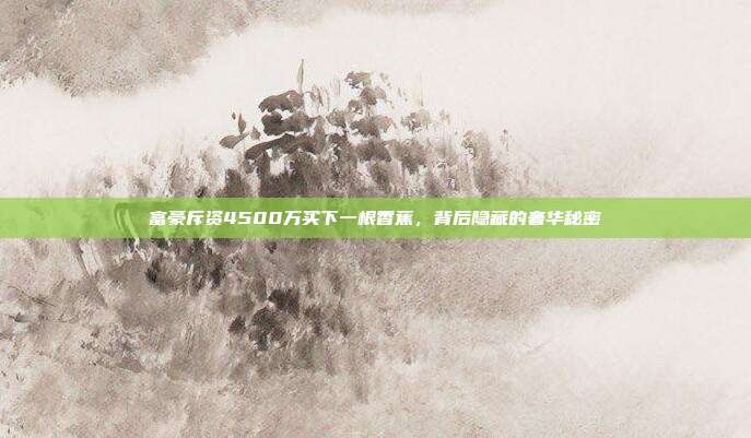 富豪斥资4500万买下一根香蕉,背后隐藏的奢华秘密