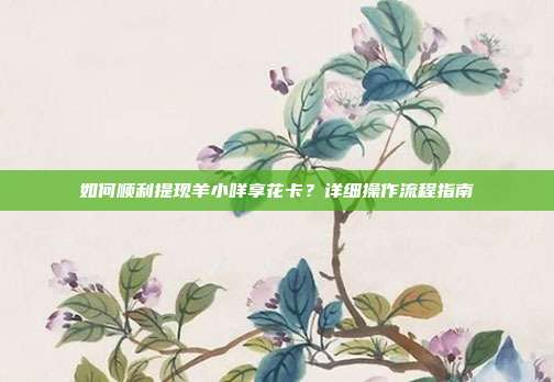 如何顺利提现羊小咩享花卡?详细操作流程指南