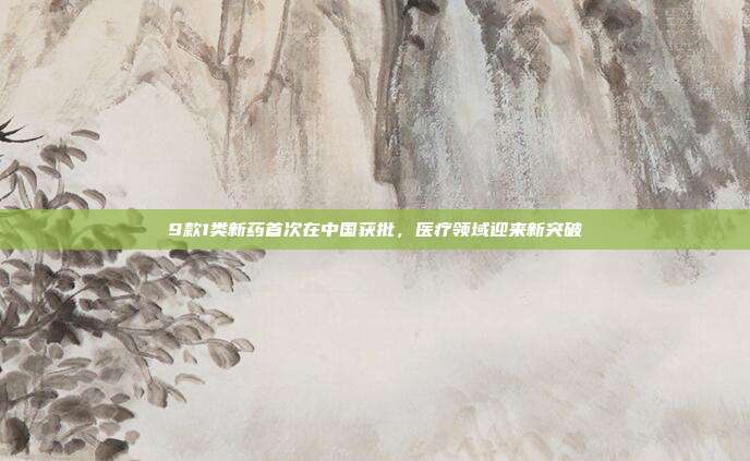 9款1类新药首次在中国获批，医疗领域迎来新突破