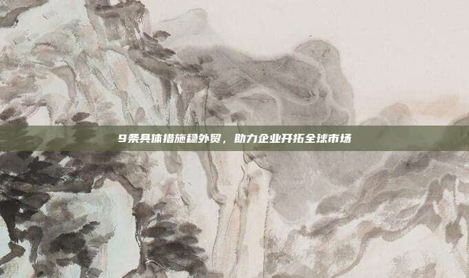 9条具体措施稳外贸,助力企业开拓全球市场