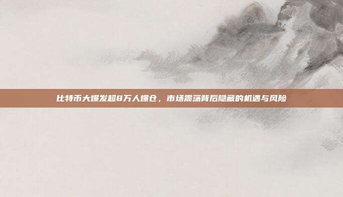 比特币大爆发超8万人爆仓,市场震荡背后隐藏的机遇与风险