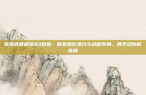 美团高管解读Q3财报:聚焦增长潜力与战略布局,携手迈向新高峰
