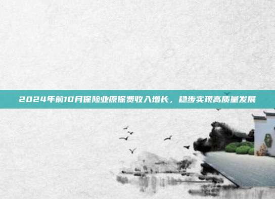 2024年前10月保险业原保费收入增长,稳步实现高质量发展