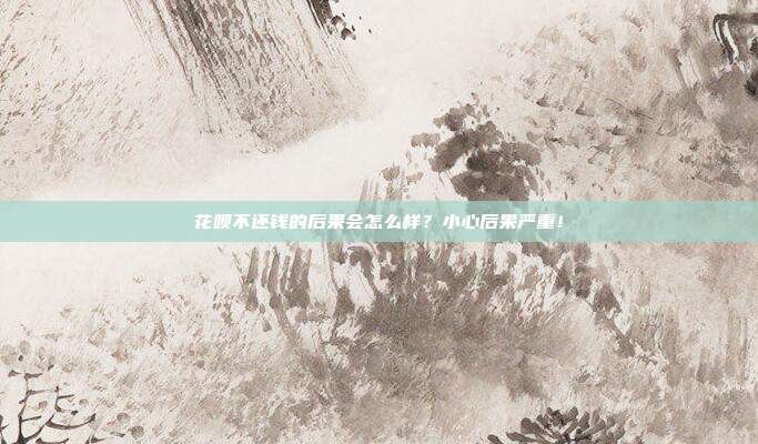 花呗不还钱的后果会怎么样?小心后果严重!