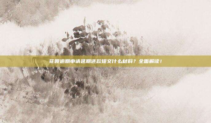 花呗逾期申请延期还款提交什么材料?全面解读!