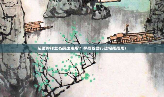 花呗的钱怎么刷出来用?掌握这些方法轻松提现!