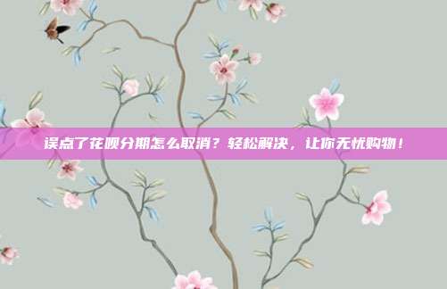 误点了花呗分期怎么取消?轻松解决,让你无忧购物!