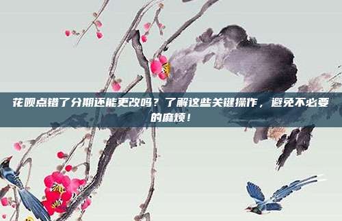 花呗点错了分期还能更改吗?了解这些关键操作,避免不必要的麻烦!
