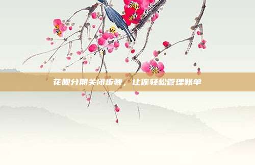 花呗分期关闭步骤,让你轻松管理账单