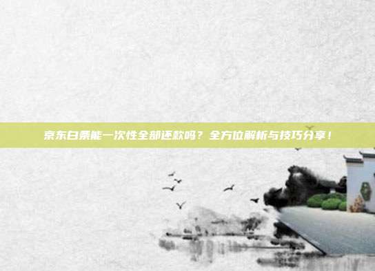 京东白条能一次性全部还款吗?全方位解析与技巧分享!