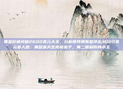 黄金价格突破2600美元大关,分析师预测有望冲击3000美元非人哉:黄鼠狼天生克制兔子,黄二顺利附身小玉