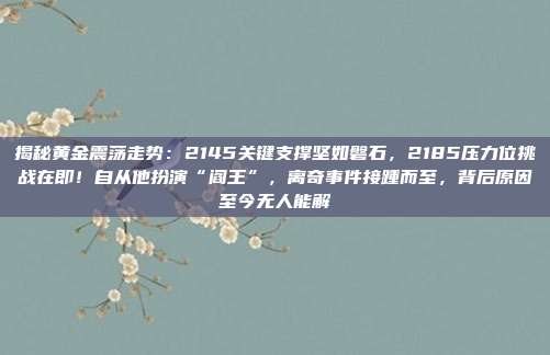 揭秘黄金震荡走势:2145关键支撑坚如磐石,2185压力位挑战在即!自从他扮演“阎王”,离奇事件接踵而至,背后原因至今无人能解謎
