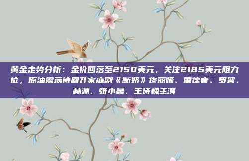 黄金走势分析:金价回落至2150美元,关注2185美元阻力位,原油震荡待回升家庭剧《断奶》佟丽娅、雷佳音、罗晋、林源、张小磊、王诗槐主演