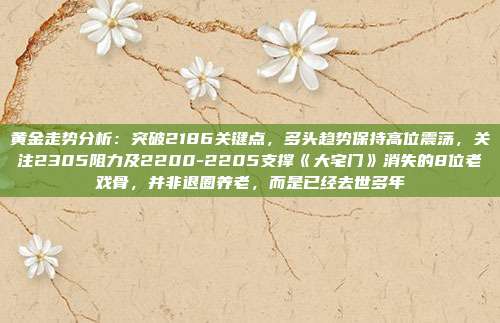 黄金走势分析:突破2186关键点,多头趋势保持高位震荡,关注2305阻力及2200-2205支撑《大宅门》消失的8位老戏骨,并非退圈养老,而是已经去世多年
