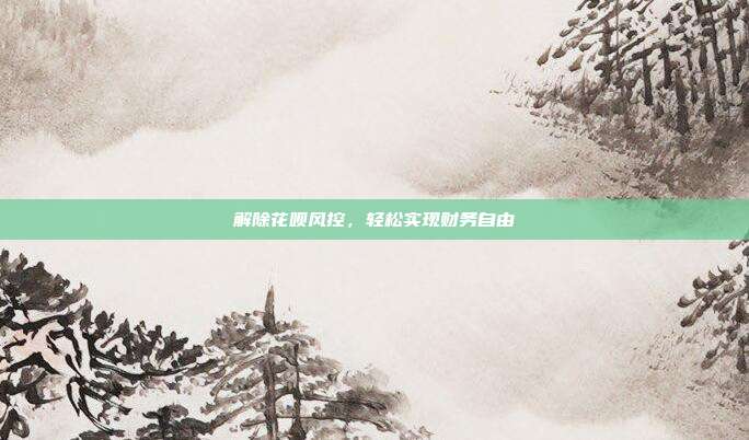 解除花呗风控,轻松实现财务自由
