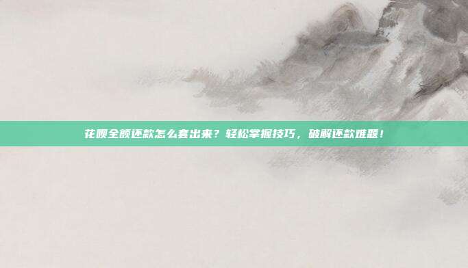 花呗全额还款怎么套出来?轻松掌握技巧,破解还款难题!