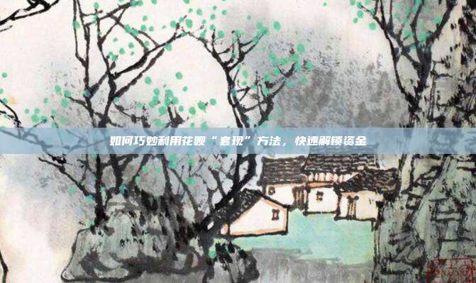 如何巧妙利用花呗“套现”方法,快速解锁资金