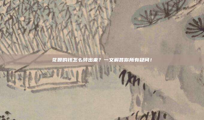 花呗的钱怎么转出来?一文解答你所有疑问!