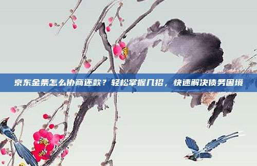 京东金条怎么协商还款?轻松掌握几招,快速解决债务困境