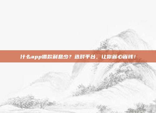 什么app借款利息少?选对平台,让你省心省钱!