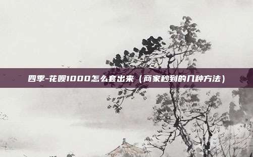 四季-花呗1000怎么套出来(商家秒到的几种方法)