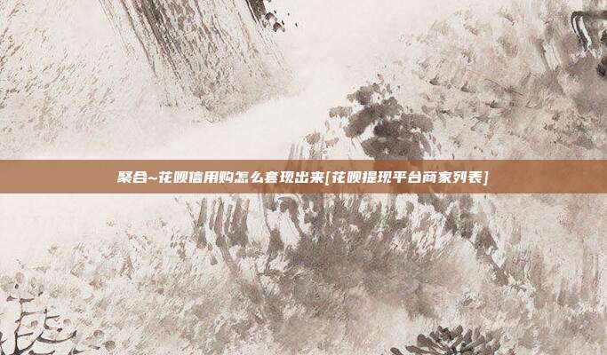 聚合~花呗信用购怎么套现出来[花呗提现平台商家列表]