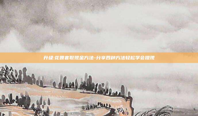 升级:花呗套取现金方法-分享四种方法轻松学会提现