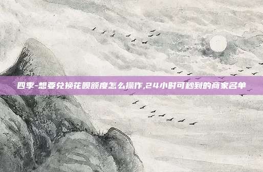 四季-想要兑换花呗额度怎么操作,24小时可秒到的商家名单