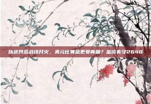 以色列多战线开火,美元比黄金更受青睐?金价失守2640