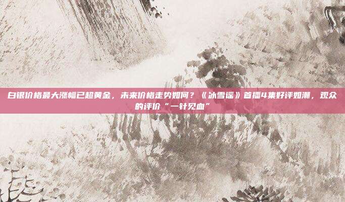 白银价格最大涨幅已超黄金,未来价格走势如何?《冰雪谣》首播4集好评如潮,观众的评价“一针见血”
