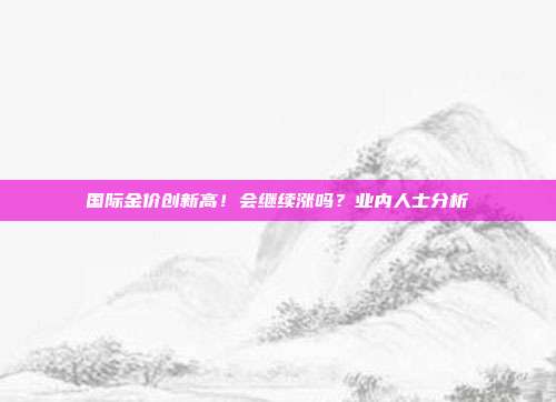 国际金价创新高!会继续涨吗?业内人士分析