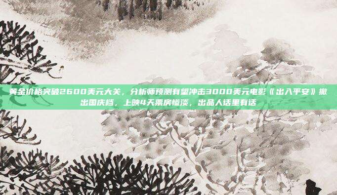 黄金价格突破2600美元大关,分析师预测有望冲击3000美元电影《出入平安》撤出国庆档,上映4天票房惨淡,出品人话里有话