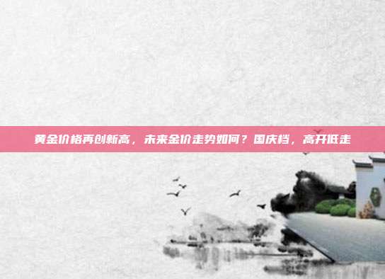 黄金价格再创新高,未来金价走势如何?国庆档,高开低走