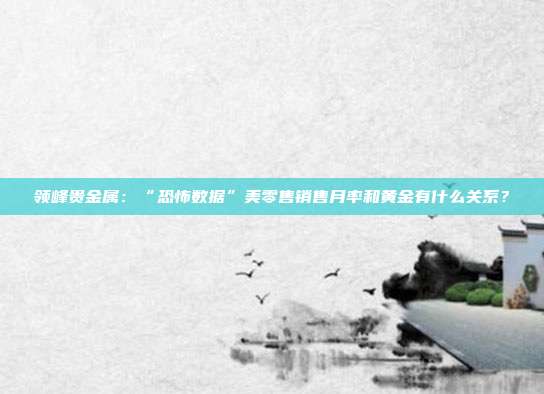 领峰贵金属:“恐怖数据”美零售销售月率和黄金有什么关系?