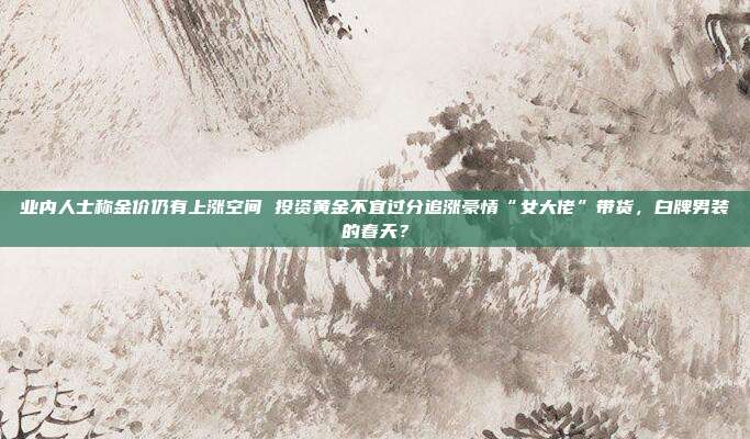 业内人士称金价仍有上涨空间 投资黄金不宜过分追涨豪情“女大佬”带货,白牌男装的春天?