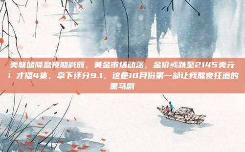 美联储降息预期减弱,黄金市场动荡,金价或跌至2145美元!才播4集,拿下评分9.1,这是10月份第一部让我熬夜狂追的黑马剧