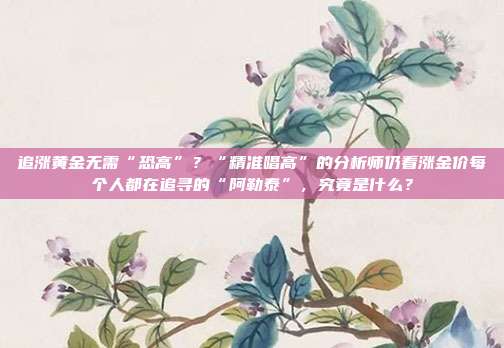 追涨黄金无需“恐高”?“精准唱高”的分析师仍看涨金价每个人都在追寻的“阿勒泰”,究竟是什么?