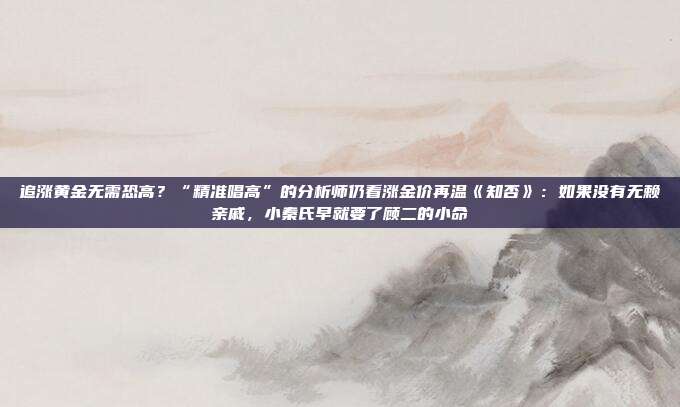 追涨黄金无需恐高?“精准唱高”的分析师仍看涨金价再温《知否》:如果没有无赖亲戚,小秦氏早就要了顾二的小命